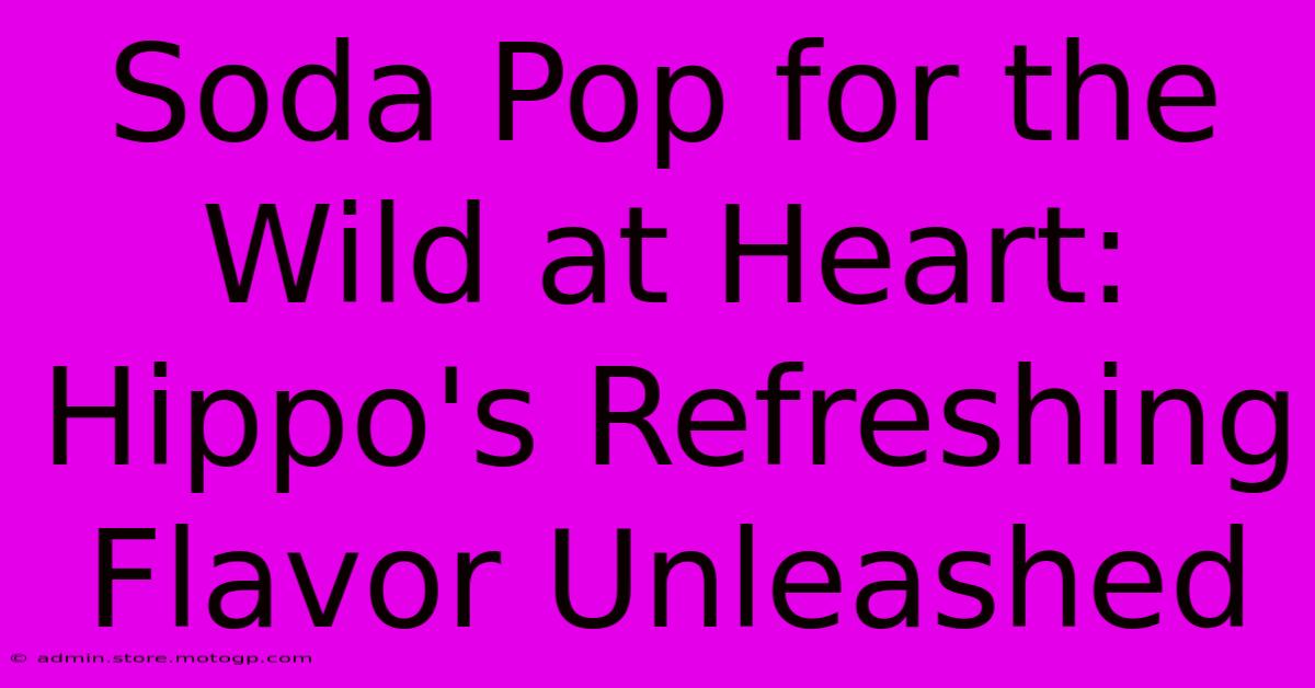 Soda Pop For The Wild At Heart: Hippo's Refreshing Flavor Unleashed