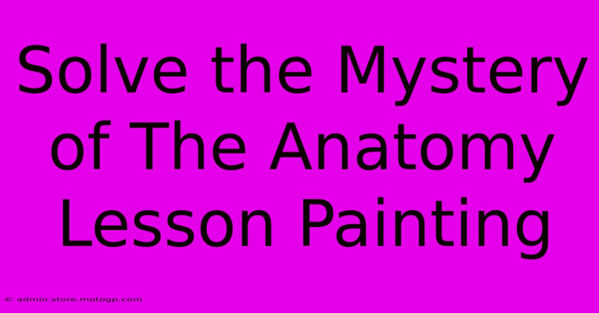 Solve The Mystery Of The Anatomy Lesson Painting