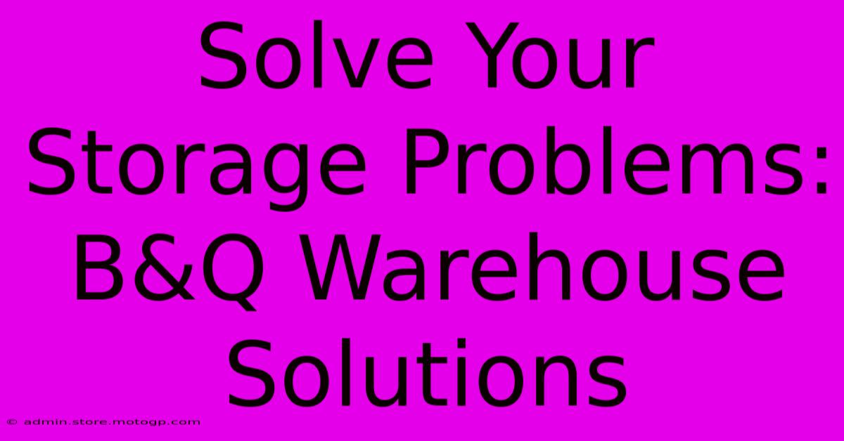 Solve Your Storage Problems: B&Q Warehouse Solutions