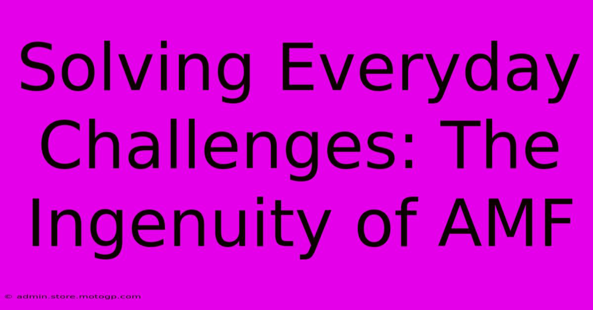 Solving Everyday Challenges: The Ingenuity Of AMF