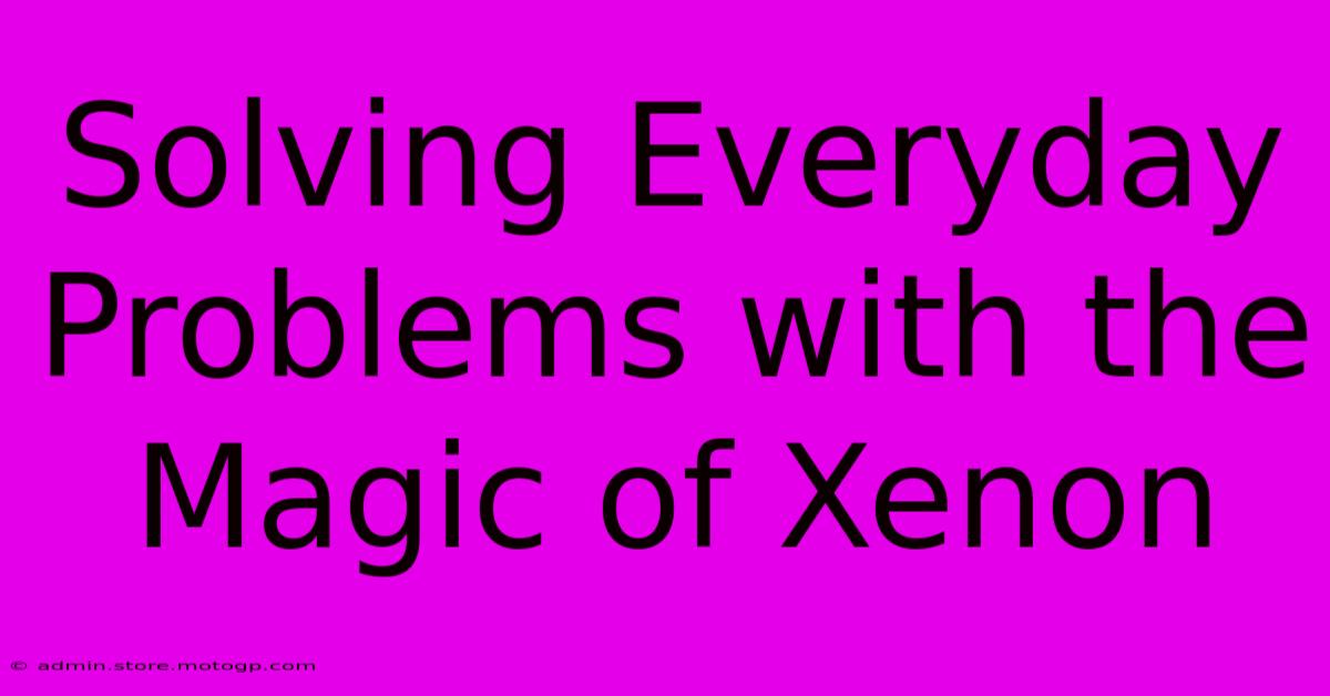 Solving Everyday Problems With The Magic Of Xenon