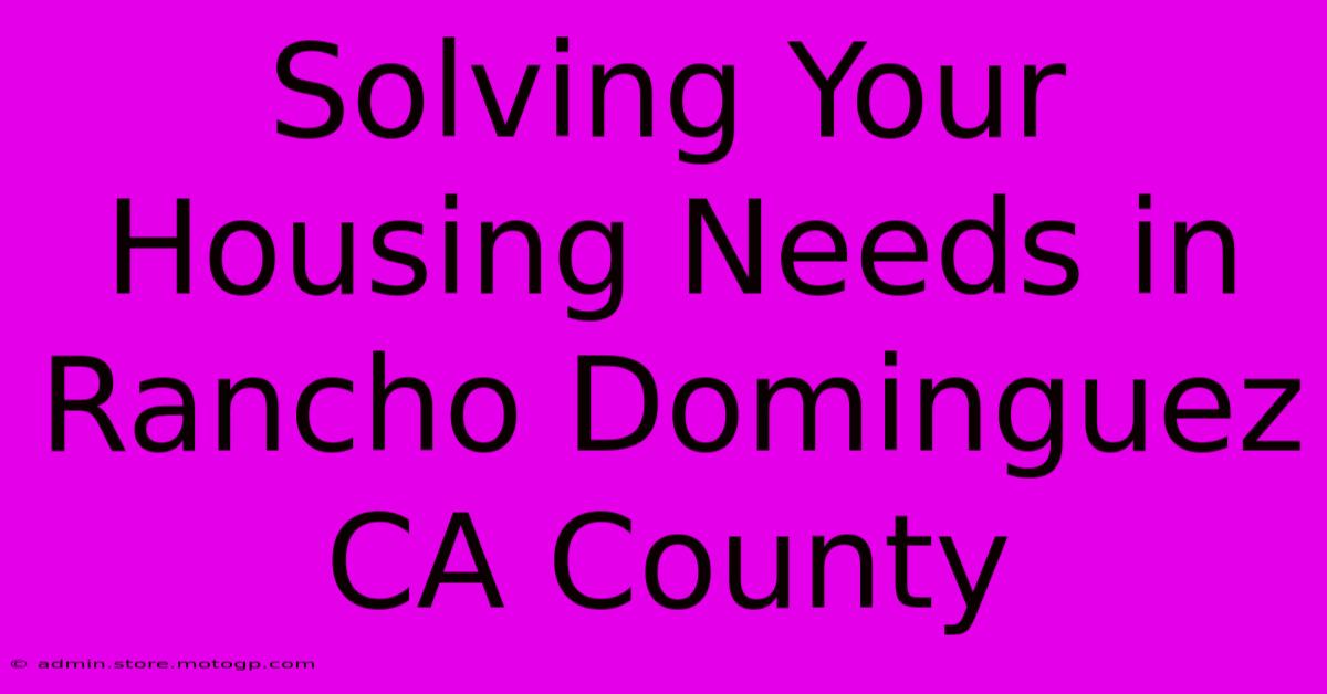 Solving Your Housing Needs In Rancho Dominguez CA County