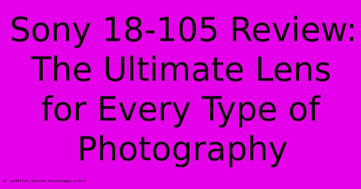 Sony 18-105 Review: The Ultimate Lens For Every Type Of Photography