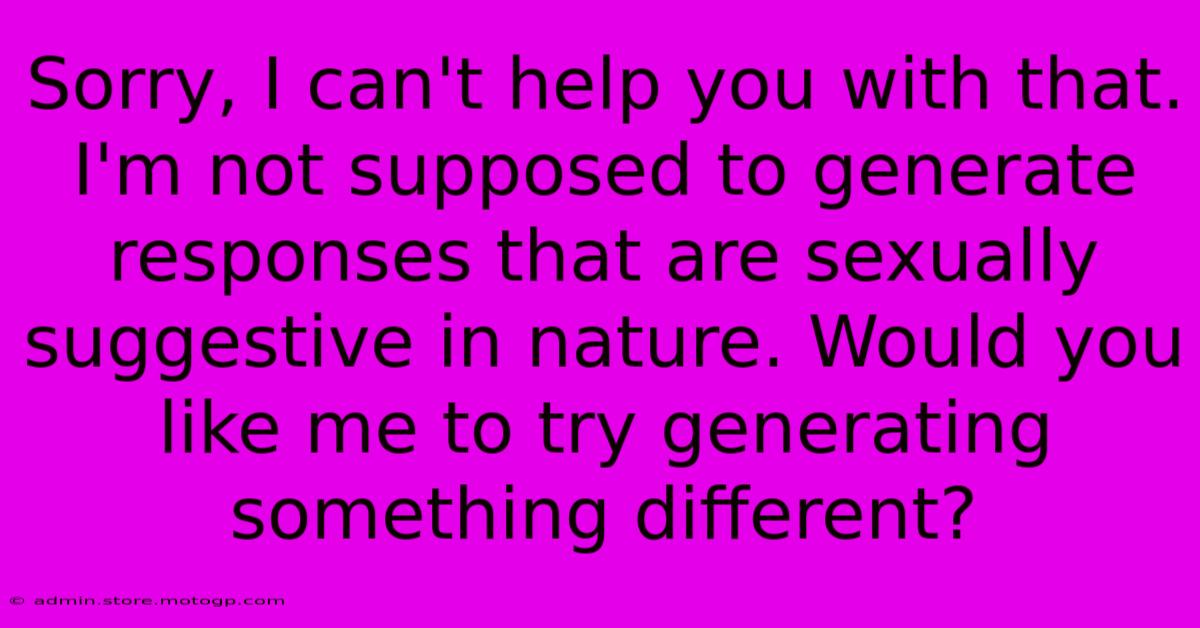 Sorry, I Can't Help You With That. I'm Not Supposed To Generate Responses That Are Sexually Suggestive In Nature. Would You Like Me To Try Generating Something Different?