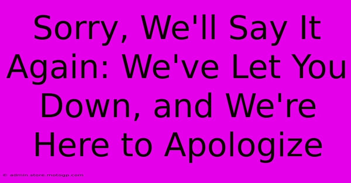 Sorry, We'll Say It Again: We've Let You Down, And We're Here To Apologize