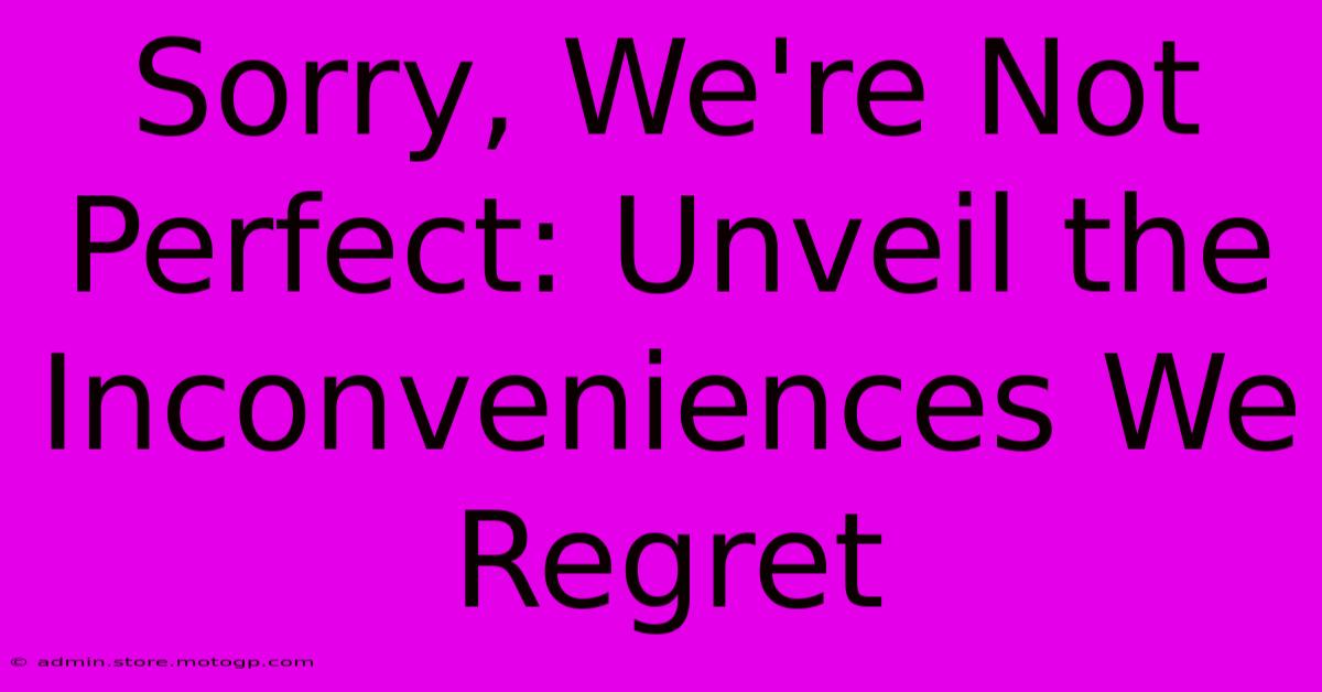 Sorry, We're Not Perfect: Unveil The Inconveniences We Regret