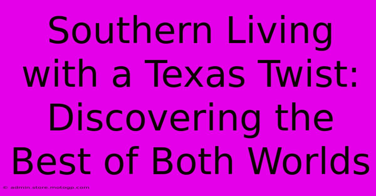 Southern Living With A Texas Twist:  Discovering The Best Of Both Worlds