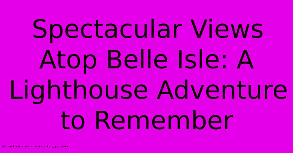 Spectacular Views Atop Belle Isle: A Lighthouse Adventure To Remember