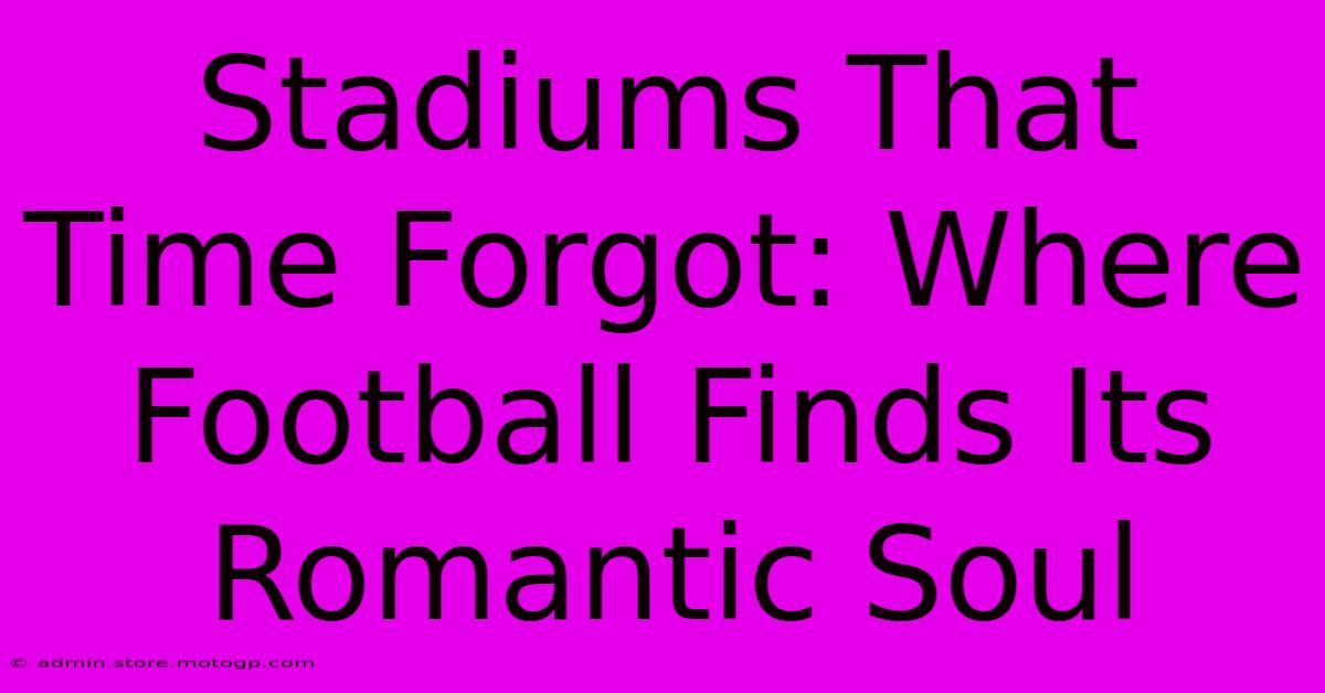 Stadiums That Time Forgot: Where Football Finds Its Romantic Soul