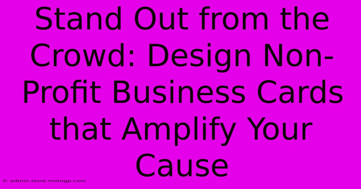 Stand Out From The Crowd: Design Non-Profit Business Cards That Amplify Your Cause