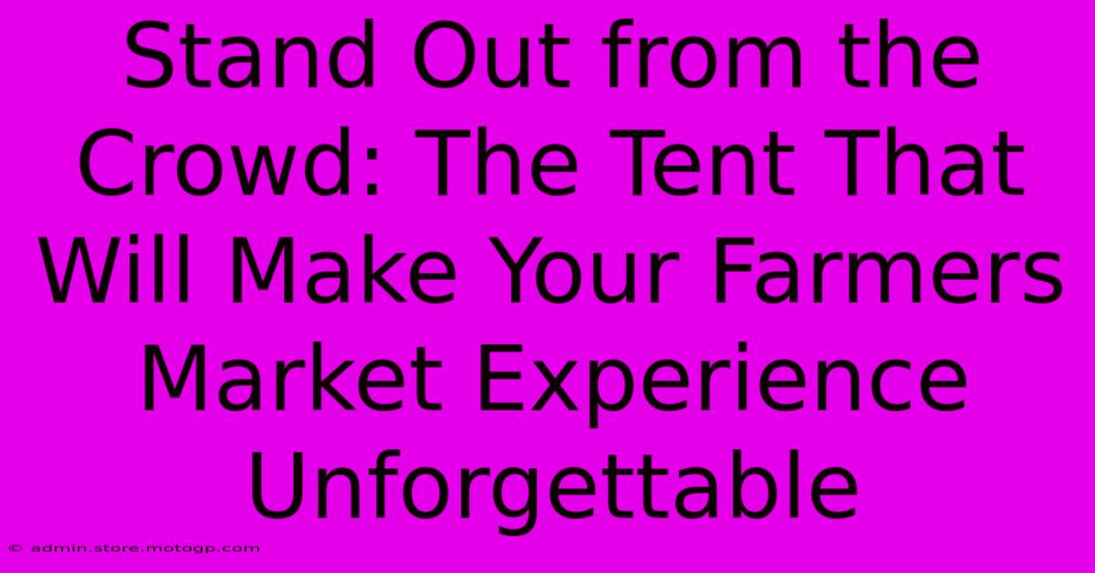 Stand Out From The Crowd: The Tent That Will Make Your Farmers Market Experience Unforgettable