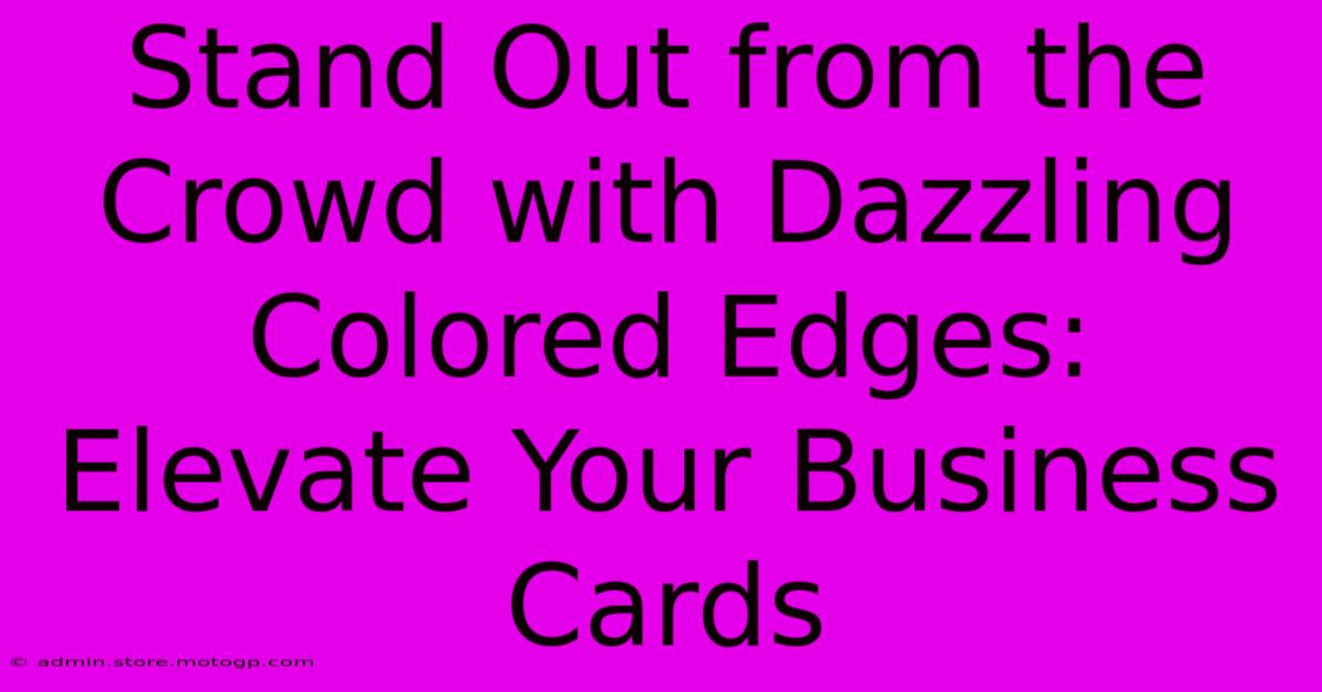 Stand Out From The Crowd With Dazzling Colored Edges: Elevate Your Business Cards