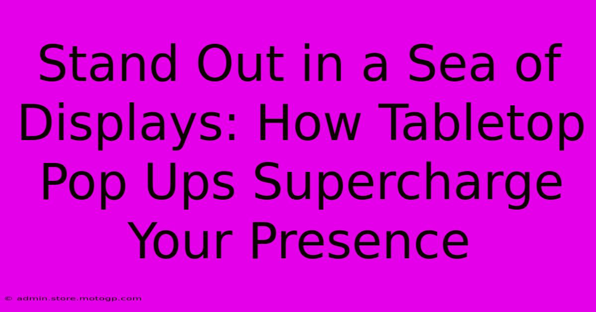 Stand Out In A Sea Of Displays: How Tabletop Pop Ups Supercharge Your Presence