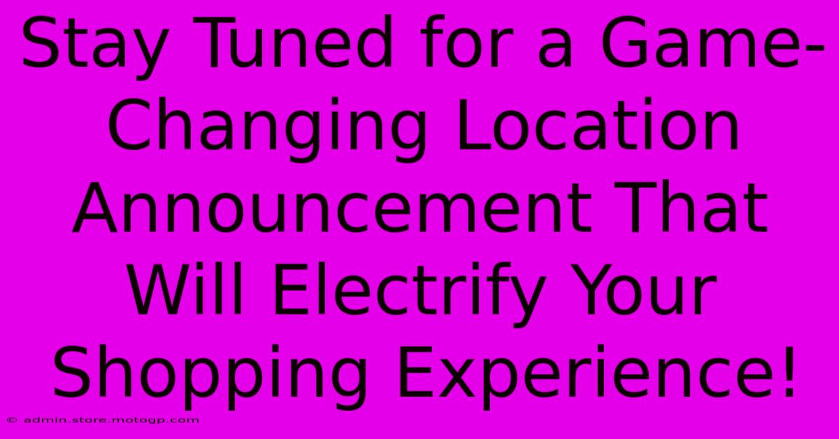 Stay Tuned For A Game-Changing Location Announcement That Will Electrify Your Shopping Experience!