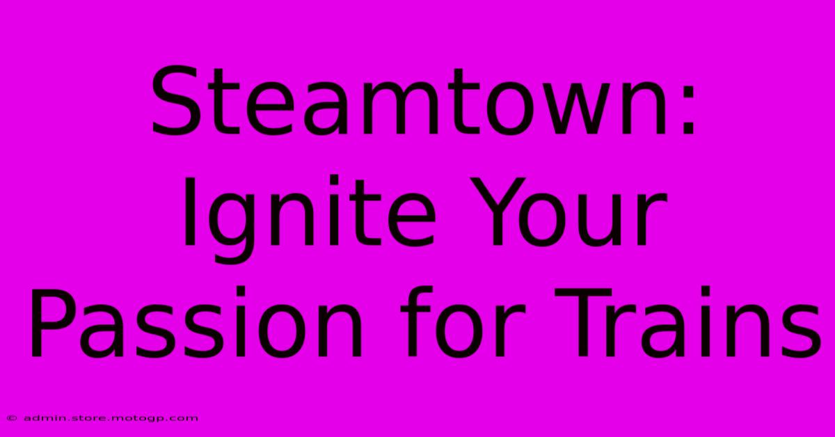 Steamtown: Ignite Your Passion For Trains