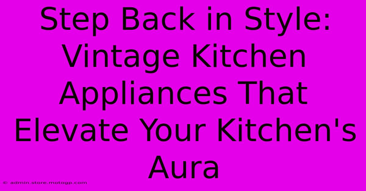 Step Back In Style: Vintage Kitchen Appliances That Elevate Your Kitchen's Aura