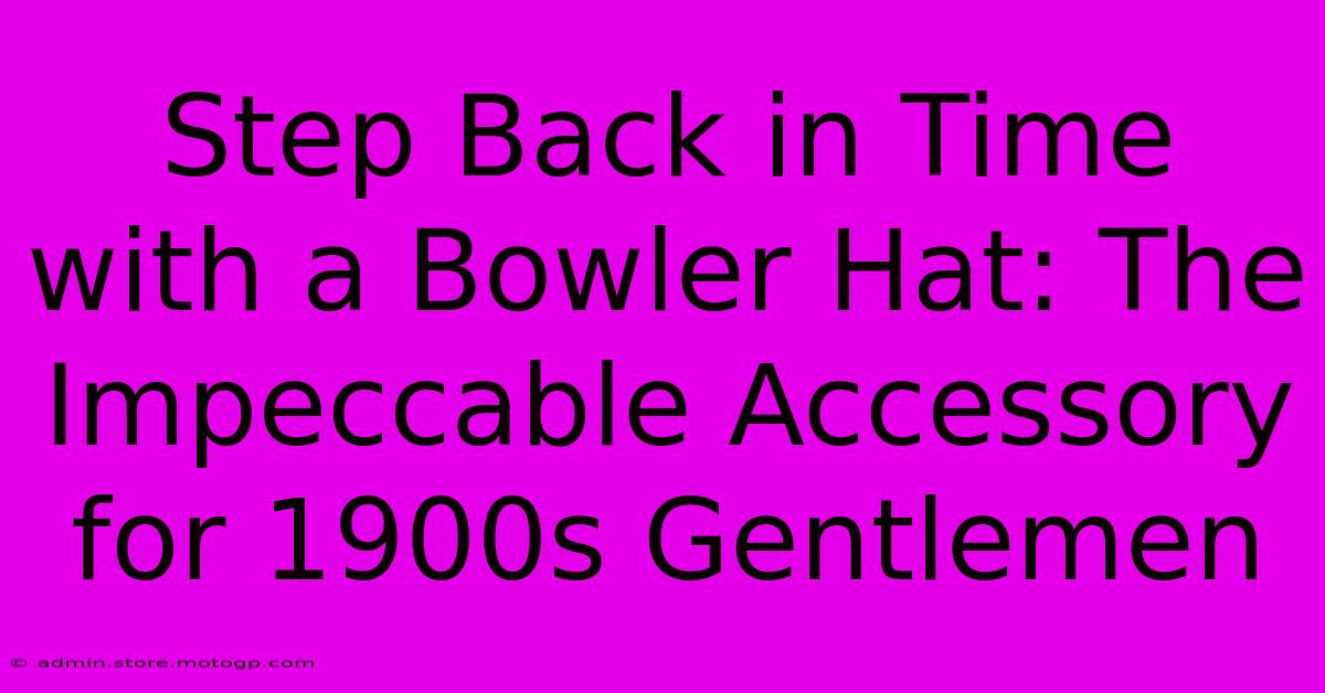 Step Back In Time With A Bowler Hat: The Impeccable Accessory For 1900s Gentlemen