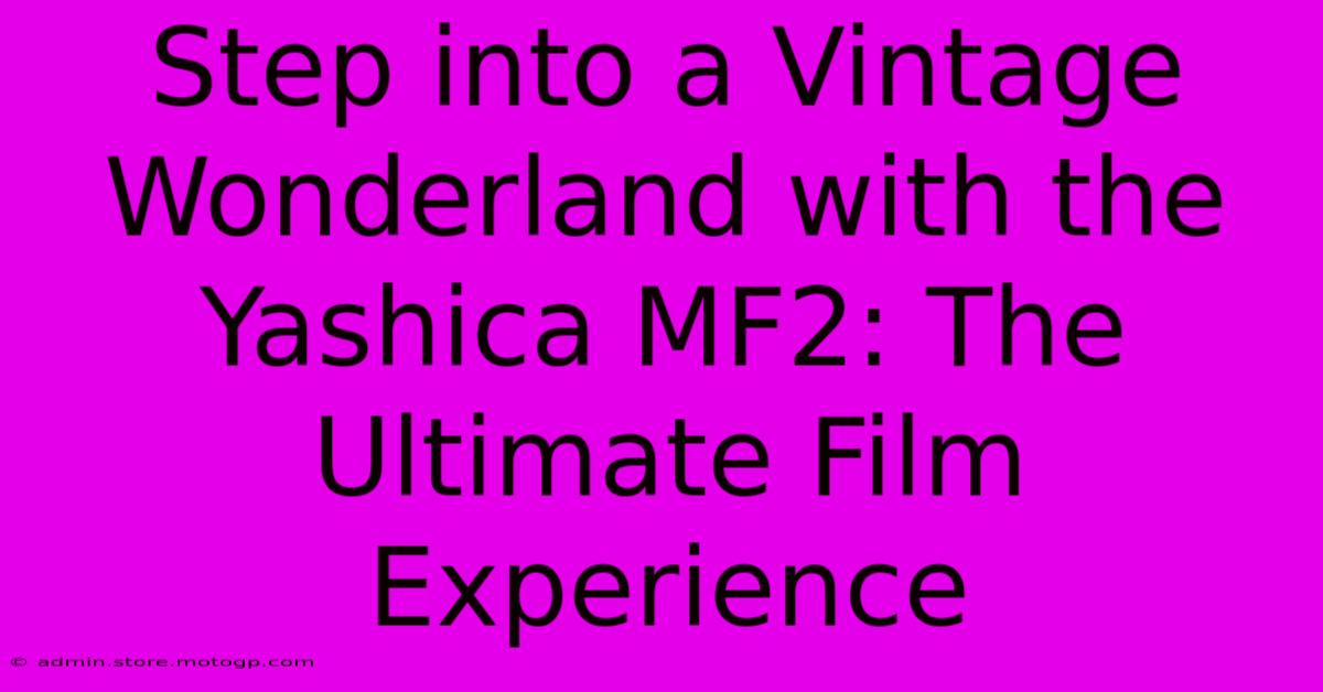 Step Into A Vintage Wonderland With The Yashica MF2: The Ultimate Film Experience