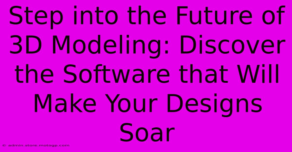 Step Into The Future Of 3D Modeling: Discover The Software That Will Make Your Designs Soar