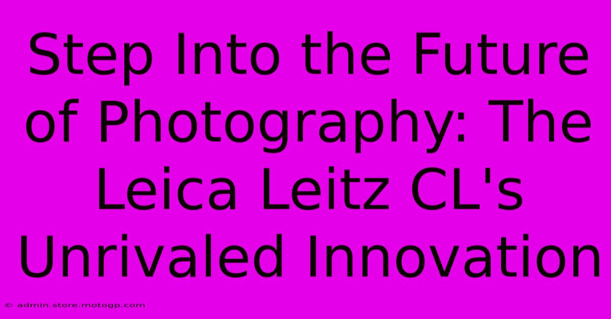 Step Into The Future Of Photography: The Leica Leitz CL's Unrivaled Innovation