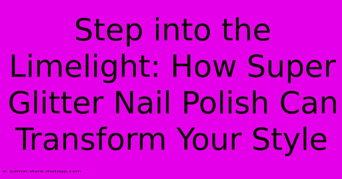 Step Into The Limelight: How Super Glitter Nail Polish Can Transform Your Style