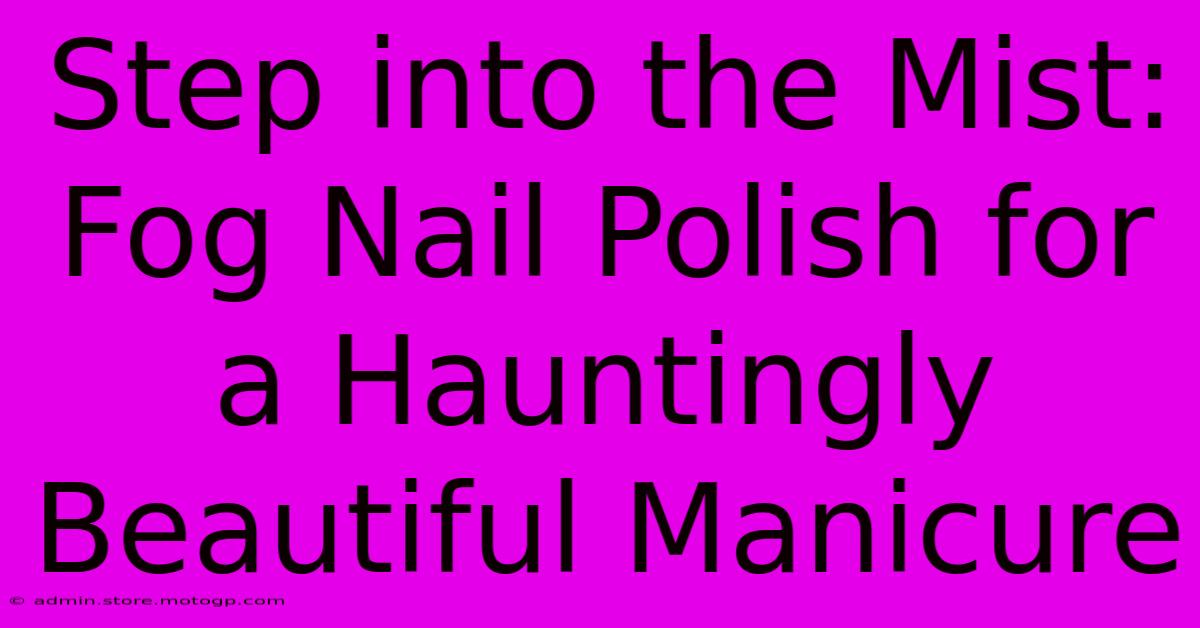 Step Into The Mist: Fog Nail Polish For A Hauntingly Beautiful Manicure