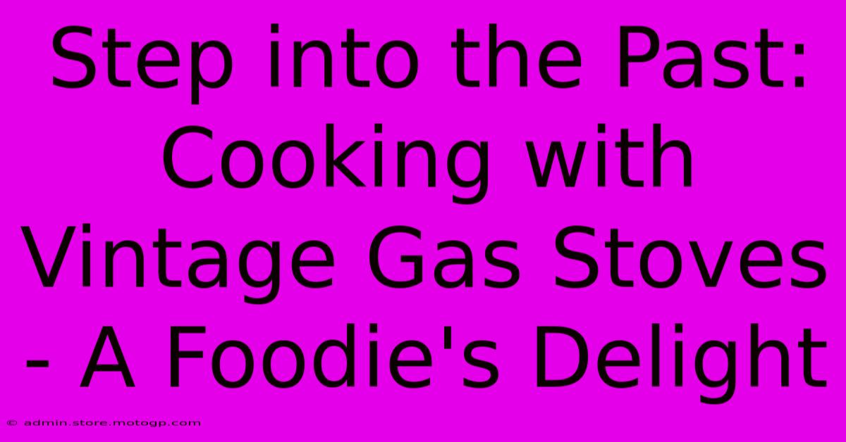 Step Into The Past: Cooking With Vintage Gas Stoves - A Foodie's Delight