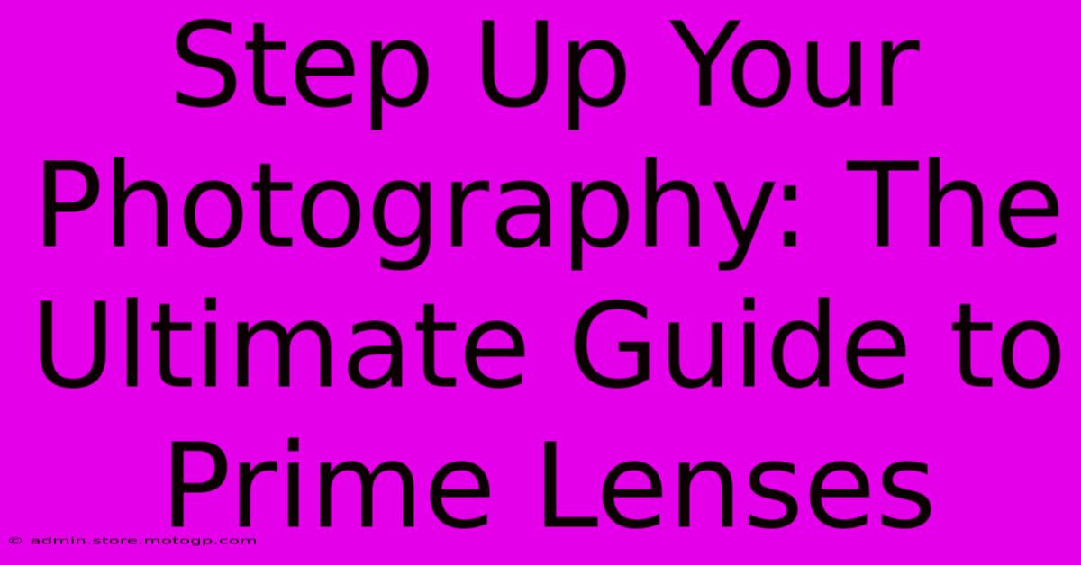 Step Up Your Photography: The Ultimate Guide To Prime Lenses