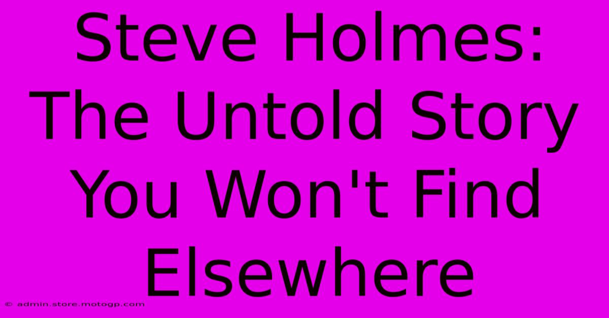 Steve Holmes: The Untold Story You Won't Find Elsewhere