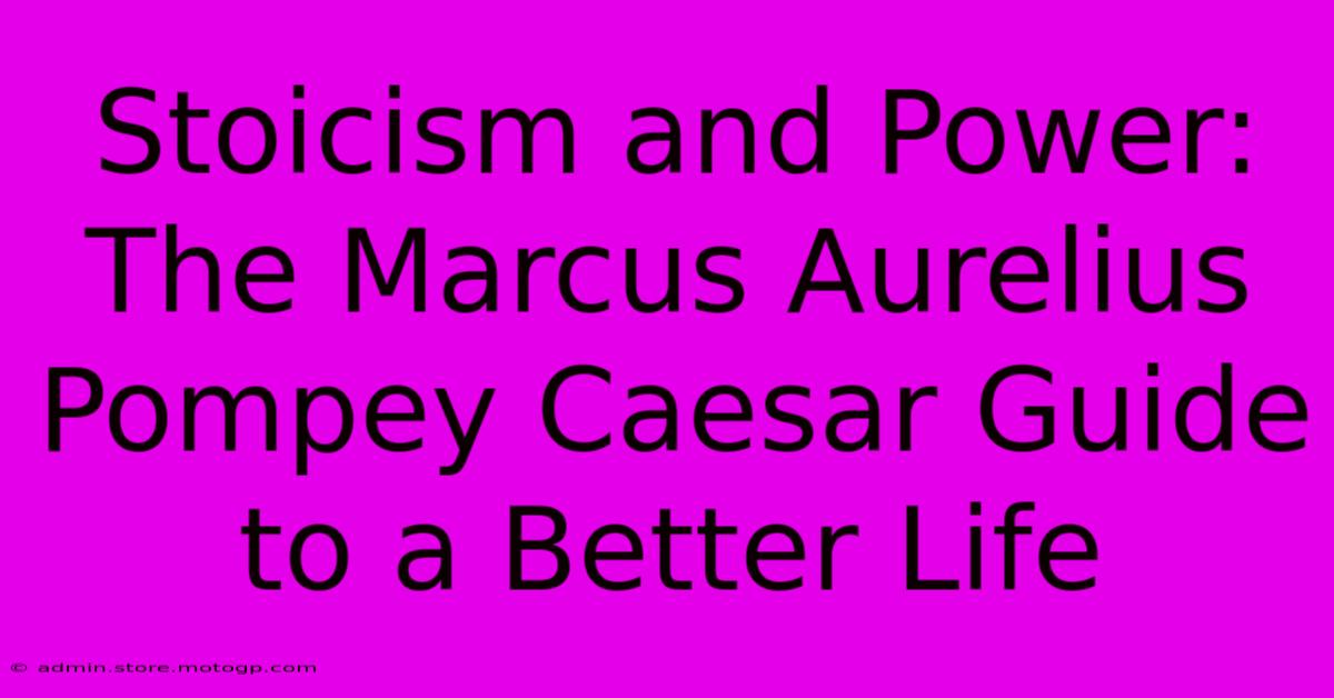 Stoicism And Power: The Marcus Aurelius Pompey Caesar Guide To A Better Life