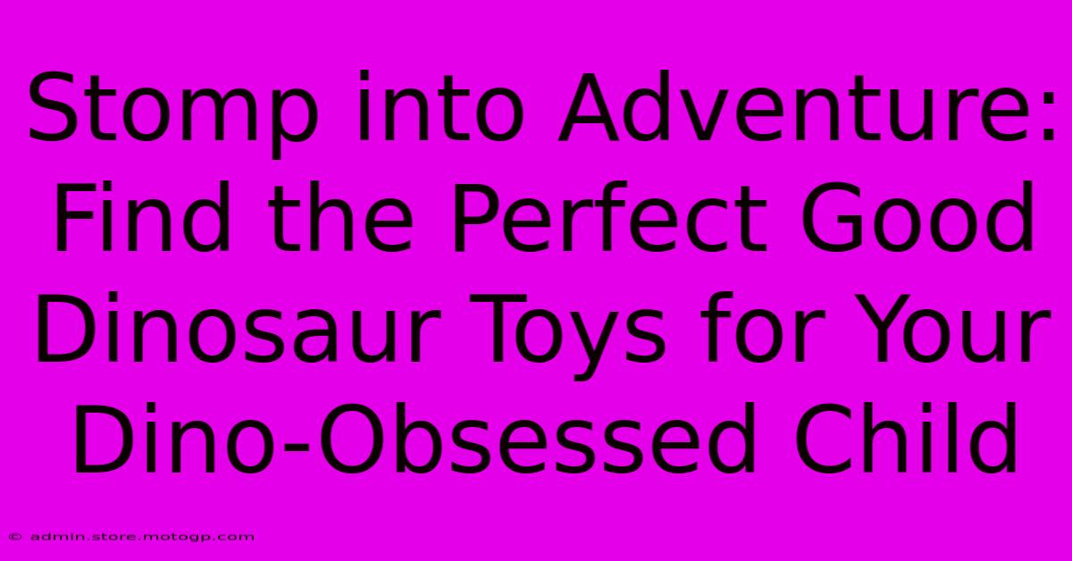 Stomp Into Adventure: Find The Perfect Good Dinosaur Toys For Your Dino-Obsessed Child