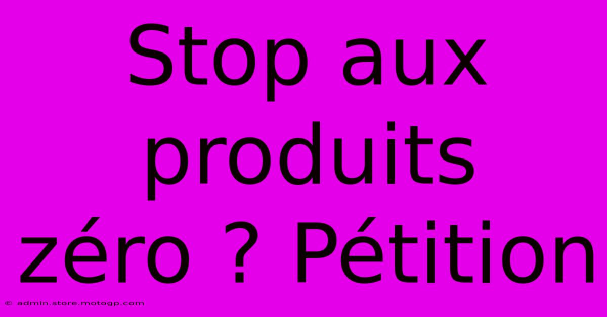 Stop Aux Produits Zéro ? Pétition