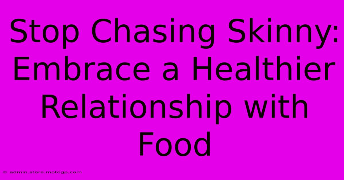 Stop Chasing Skinny: Embrace A Healthier Relationship With Food