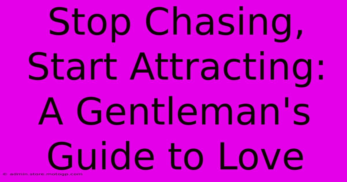 Stop Chasing, Start Attracting: A Gentleman's Guide To Love