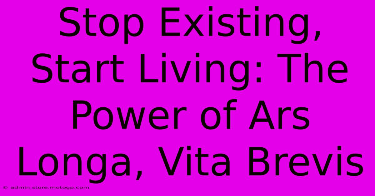 Stop Existing, Start Living: The Power Of Ars Longa, Vita Brevis