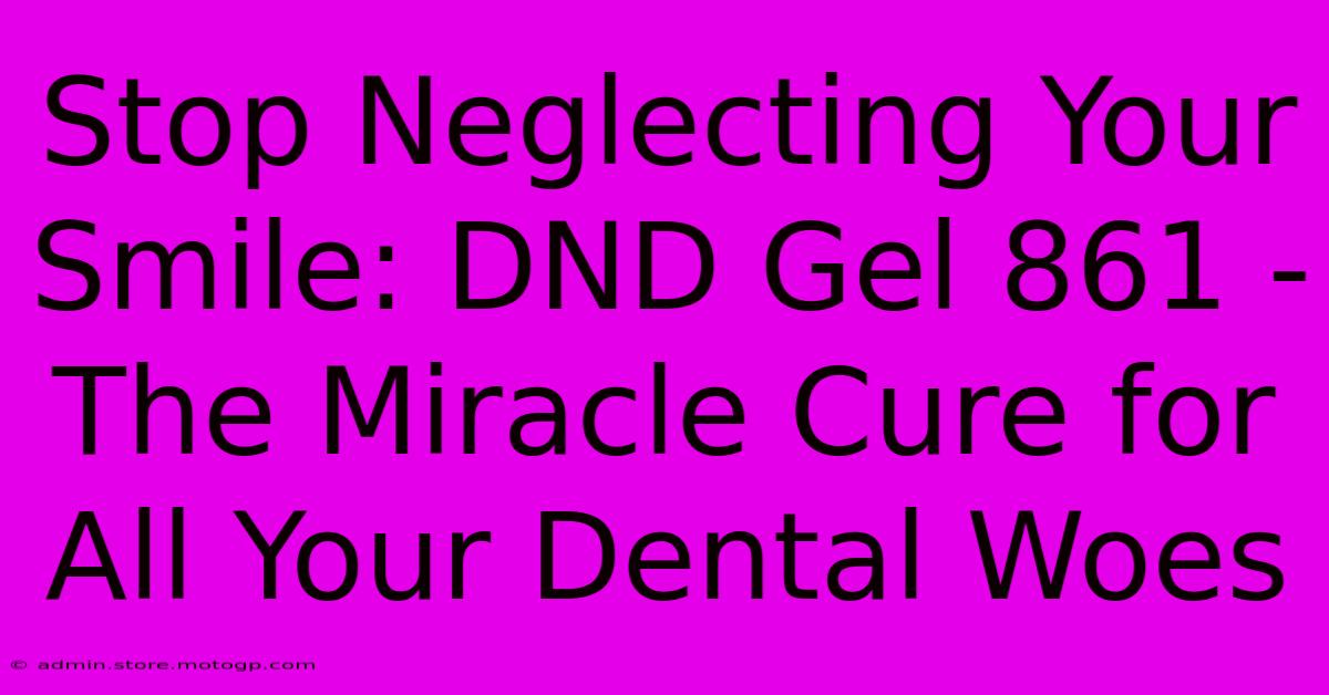 Stop Neglecting Your Smile: DND Gel 861 - The Miracle Cure For All Your Dental Woes