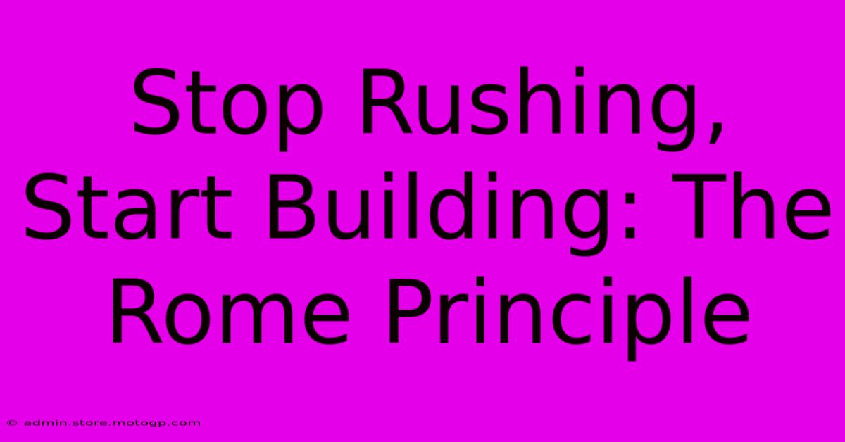 Stop Rushing, Start Building: The Rome Principle