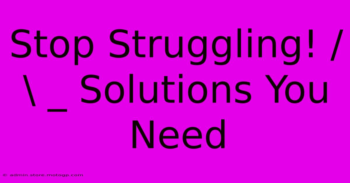 Stop Struggling! / \ _ Solutions You Need