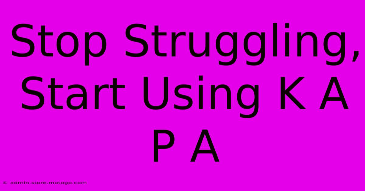 Stop Struggling, Start Using K A P A