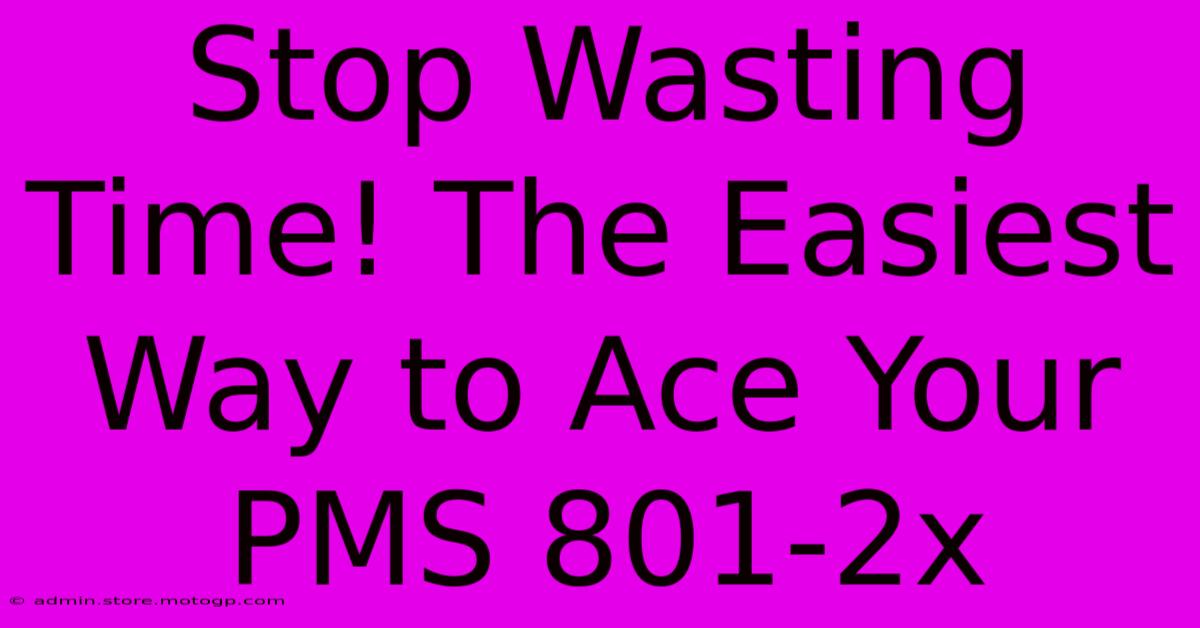 Stop Wasting Time! The Easiest Way To Ace Your PMS 801-2x