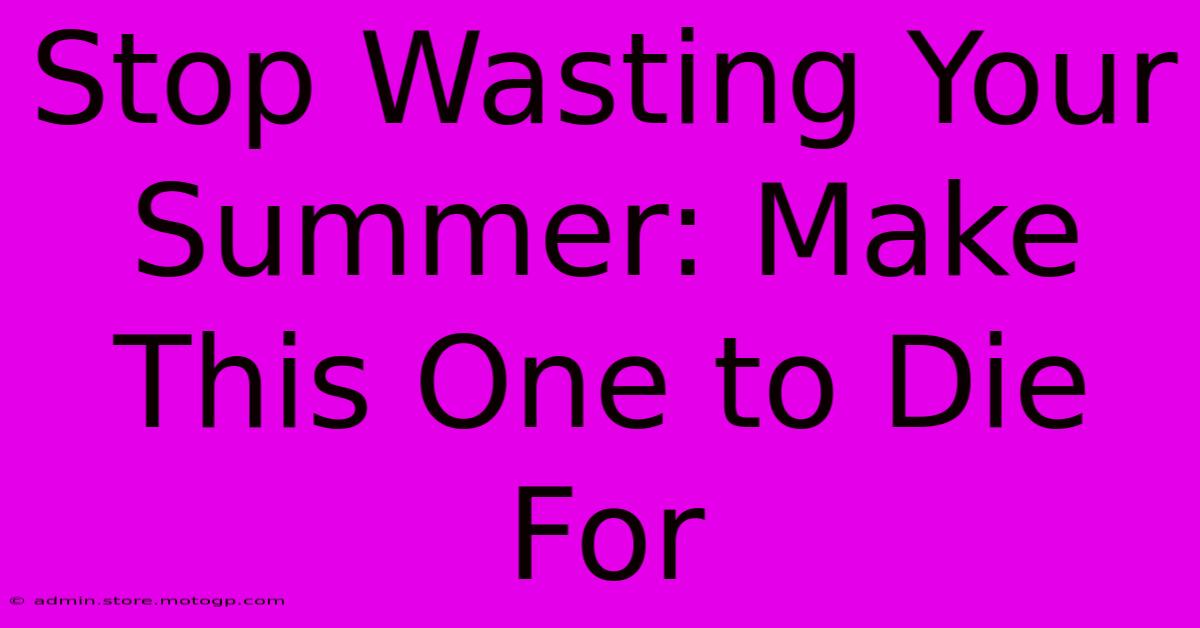 Stop Wasting Your Summer: Make This One To Die For