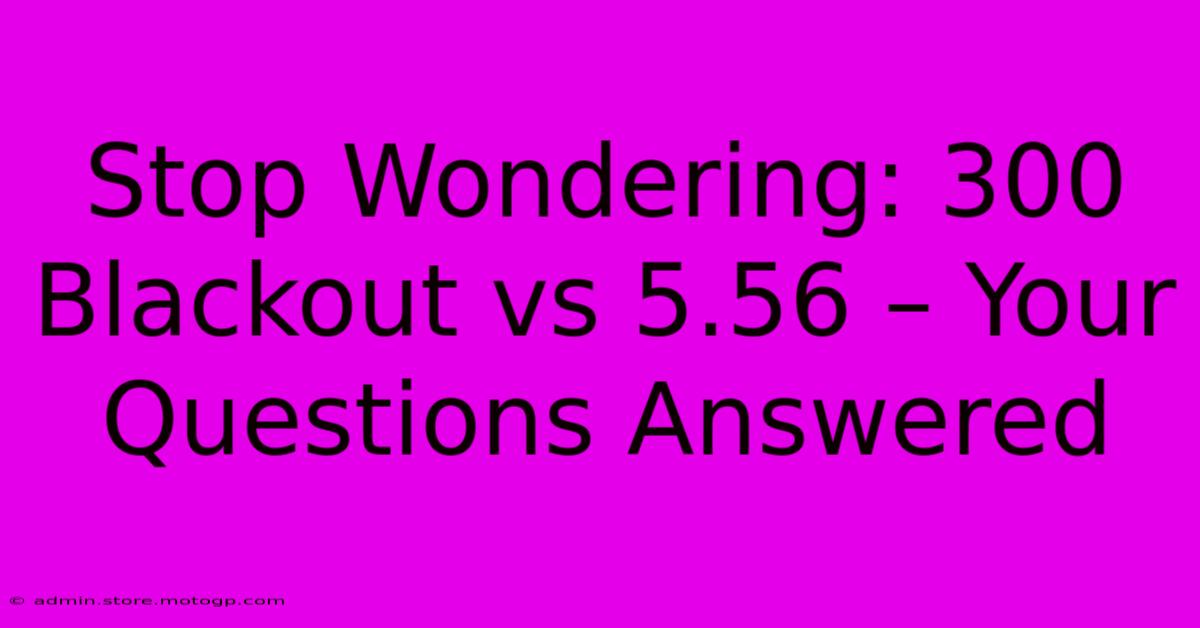 Stop Wondering: 300 Blackout Vs 5.56 – Your Questions Answered