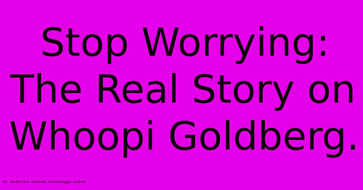 Stop Worrying: The Real Story On Whoopi Goldberg.