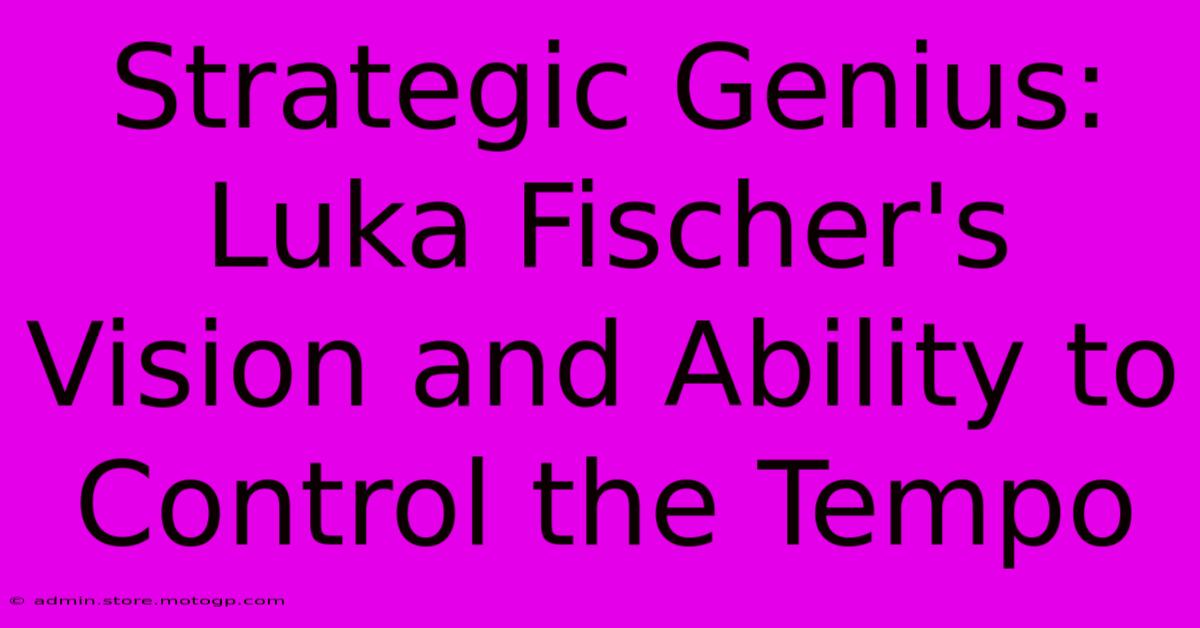 Strategic Genius: Luka Fischer's Vision And Ability To Control The Tempo