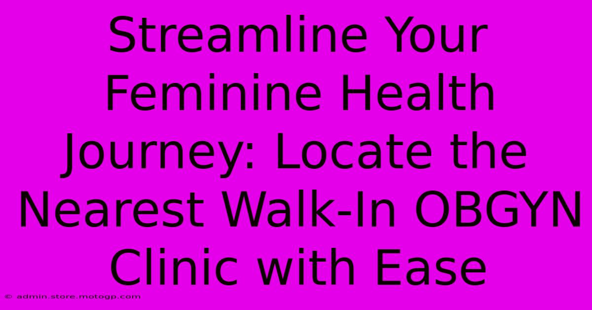 Streamline Your Feminine Health Journey: Locate The Nearest Walk-In OBGYN Clinic With Ease