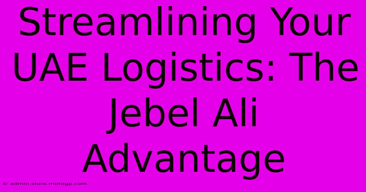 Streamlining Your UAE Logistics: The Jebel Ali Advantage