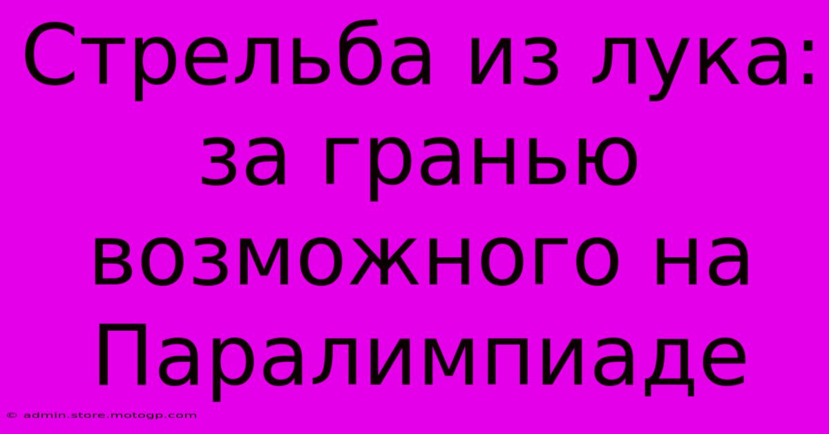 Стрельба Из Лука:  За Гранью Возможного На Паралимпиаде