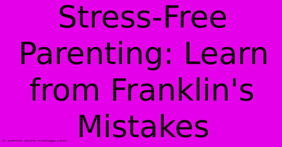 Stress-Free Parenting: Learn From Franklin's Mistakes