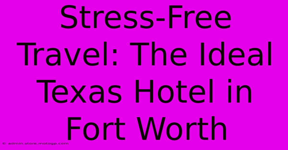 Stress-Free Travel: The Ideal Texas Hotel In Fort Worth