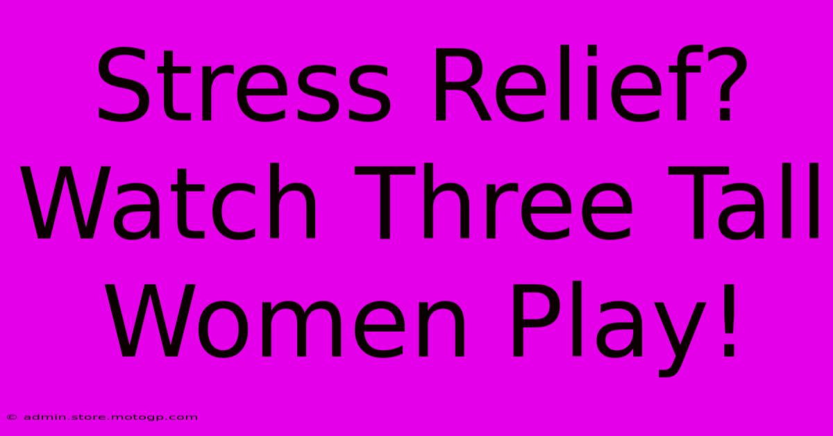 Stress Relief? Watch Three Tall Women Play!